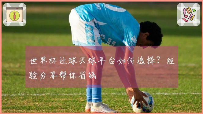 世界杯让球买球平台如何选择？经验分享帮你省钱