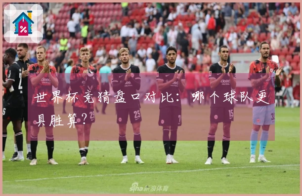 世界杯竞猜盘口对比：哪个球队更具胜算？