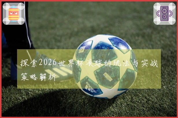 探索2026世界杯滚球的玩法与实战策略解析