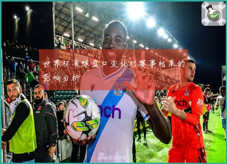 世界杯滚球盘口变化对赛事结果的影响分析