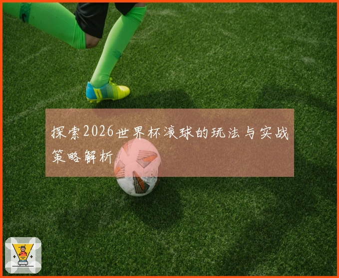 探索2026世界杯滚球的玩法与实战策略解析