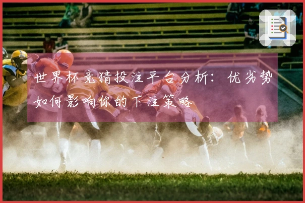 世界杯竞猜投注平台分析：优劣势如何影响你的下注策略