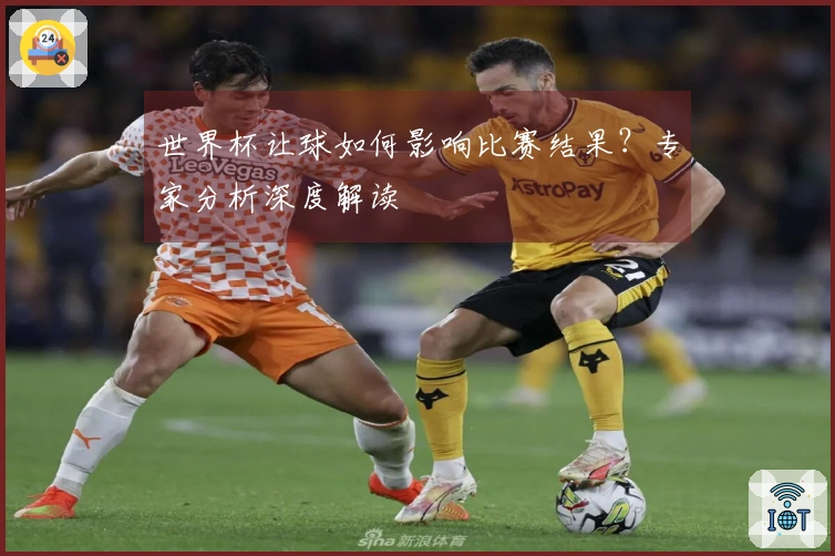世界杯让球如何影响比赛结果？专家分析深度解读