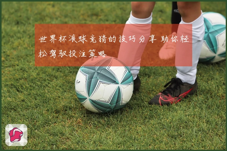 世界杯滚球竞猜的技巧分享 助你轻松驾驭投注策略