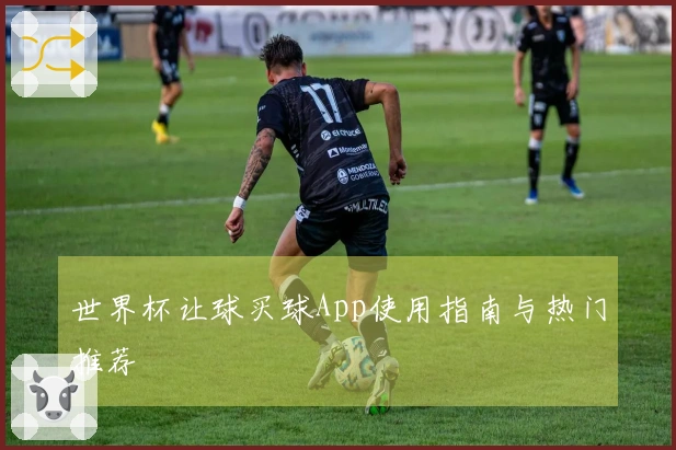 世界杯让球买球App使用指南与热门推荐