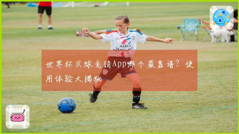 世界杯买球竞猜App哪个最靠谱？使用体验大揭秘