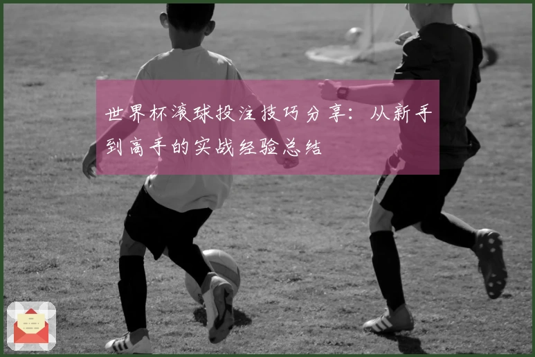 世界杯滚球投注技巧分享：从新手到高手的实战经验总结