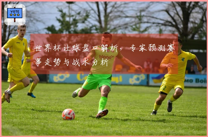 世界杯让球盘口解析，专家预测赛事走势与战术分析