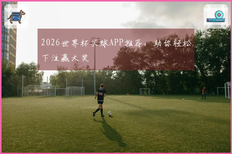 2026世界杯买球APP推荐，助你轻松下注赢大奖