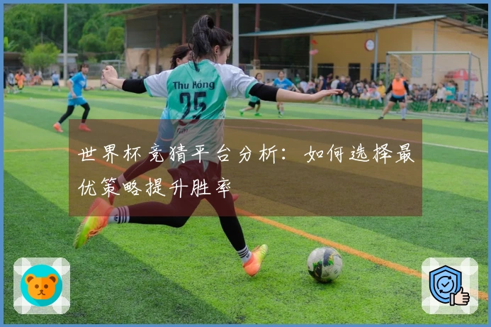 世界杯竞猜平台分析：如何选择最优策略提升胜率
