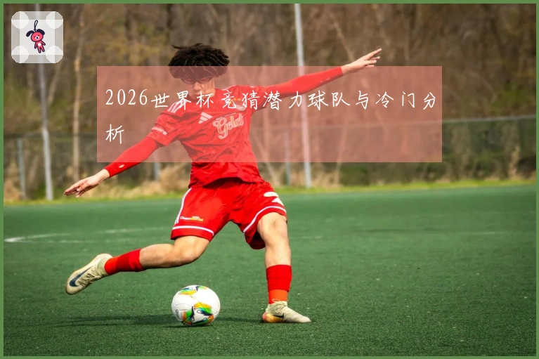 2026世界杯竞猜潜力球队与冷门分析
