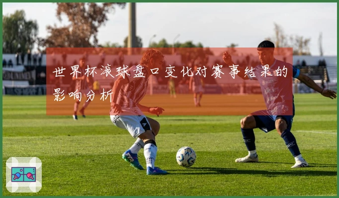 世界杯滚球盘口变化对赛事结果的影响分析