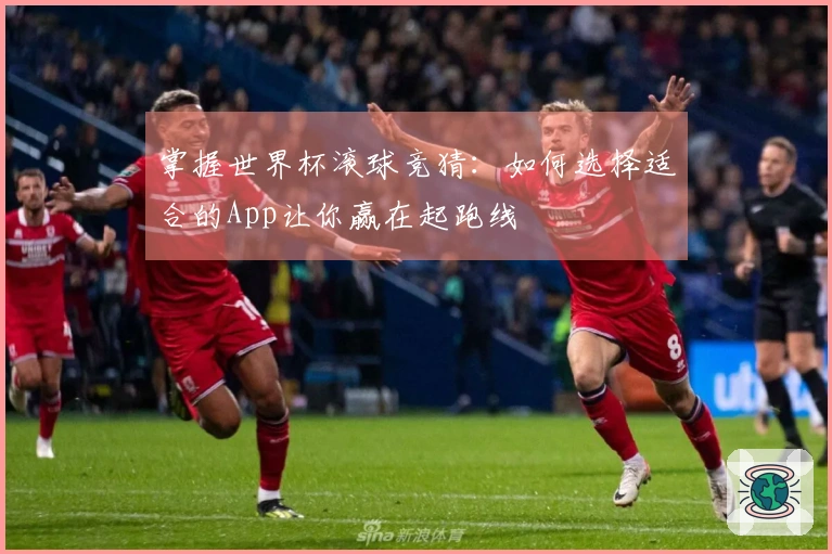掌握世界杯滚球竞猜：如何选择适合的App让你赢在起跑线