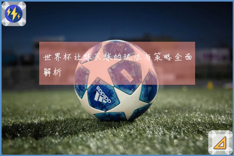 世界杯让球买球的玩法与策略全面解析